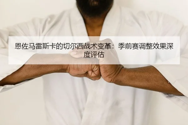 恩佐马雷斯卡的切尔西战术变革：季前赛调整效果深度评估